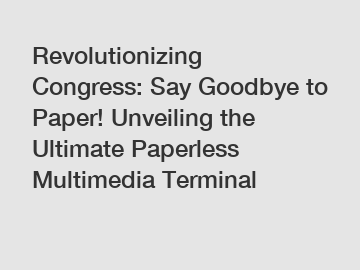 Revolutionizing Congress: Say Goodbye to Paper! Unveiling the Ultimate Paperless Multimedia Terminal