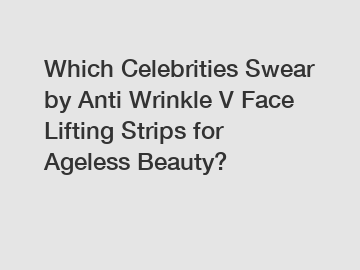 Which Celebrities Swear by Anti Wrinkle V Face Lifting Strips for Ageless Beauty?