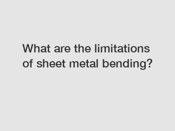 What are the limitations of sheet metal bending?