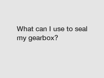 What can I use to seal my gearbox?