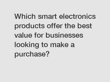 Which smart electronics products offer the best value for businesses looking to make a purchase?