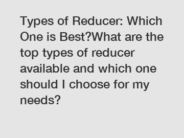 Types of Reducer: Which One is Best?What are the top types of reducer available and which one should I choose for my needs?