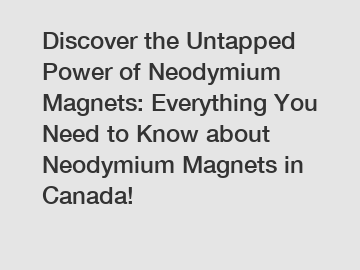 Discover the Untapped Power of Neodymium Magnets: Everything You Need to Know about Neodymium Magnets in Canada!