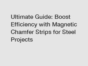 Ultimate Guide: Boost Efficiency with Magnetic Chamfer Strips for Steel Projects