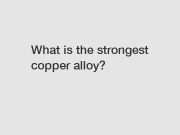 What is the strongest copper alloy?