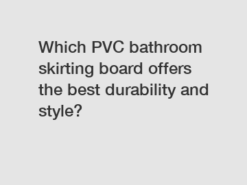 Which PVC bathroom skirting board offers the best durability and style?