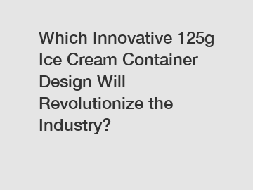 Which Innovative 125g Ice Cream Container Design Will Revolutionize the Industry?