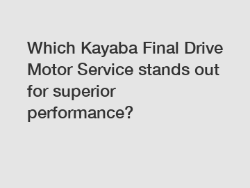 Which Kayaba Final Drive Motor Service stands out for superior performance?