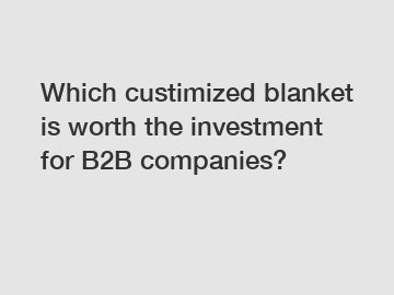 Which custimized blanket is worth the investment for B2B companies?