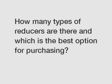 How many types of reducers are there and which is the best option for purchasing?