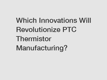 Which Innovations Will Revolutionize PTC Thermistor Manufacturing?