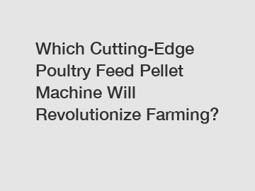 Which Cutting-Edge Poultry Feed Pellet Machine Will Revolutionize Farming?