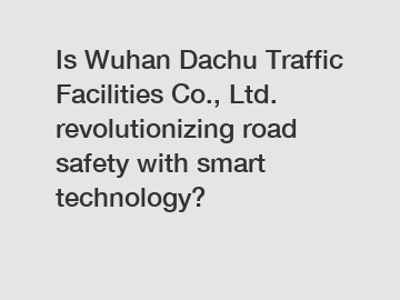 Is Wuhan Dachu Traffic Facilities Co., Ltd. revolutionizing road safety with smart technology?
