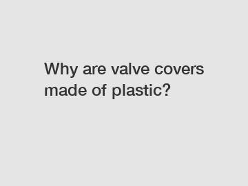 Why are valve covers made of plastic?