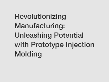 Revolutionizing Manufacturing: Unleashing Potential with Prototype Injection Molding