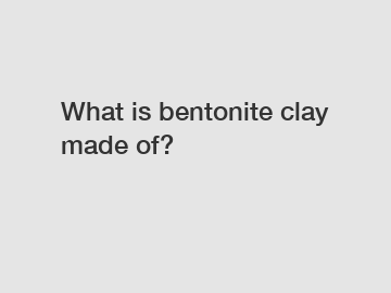 What is bentonite clay made of?