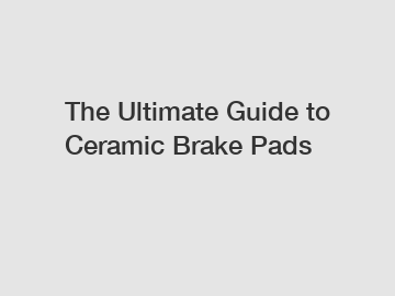 The Ultimate Guide to Ceramic Brake Pads