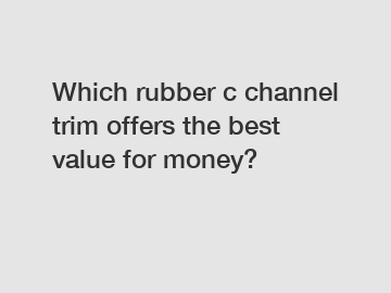Which rubber c channel trim offers the best value for money?