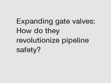 Expanding gate valves: How do they revolutionize pipeline safety?