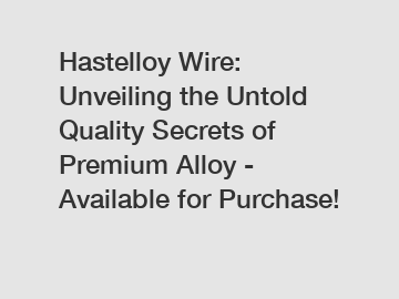 Hastelloy Wire: Unveiling the Untold Quality Secrets of Premium Alloy - Available for Purchase!