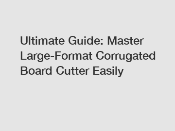 Ultimate Guide: Master Large-Format Corrugated Board Cutter Easily