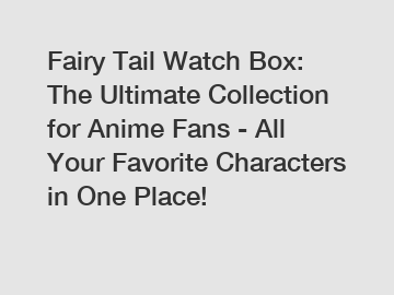 Fairy Tail Watch Box: The Ultimate Collection for Anime Fans - All Your Favorite Characters in One Place!