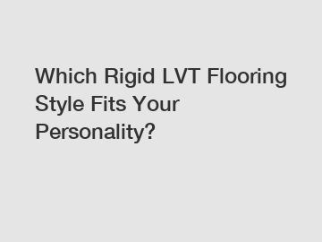 Which Rigid LVT Flooring Style Fits Your Personality?