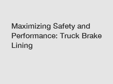 Maximizing Safety and Performance: Truck Brake Lining