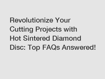 Revolutionize Your Cutting Projects with Hot Sintered Diamond Disc: Top FAQs Answered!