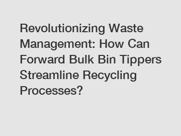 Revolutionizing Waste Management: How Can Forward Bulk Bin Tippers Streamline Recycling Processes?