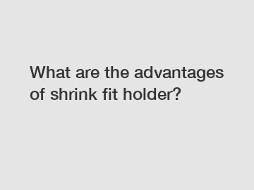 What are the advantages of shrink fit holder?