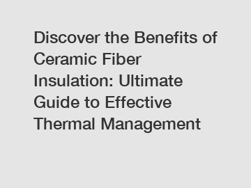 Discover the Benefits of Ceramic Fiber Insulation: Ultimate Guide to Effective Thermal Management