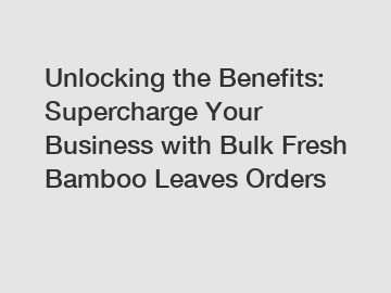 Unlocking the Benefits: Supercharge Your Business with Bulk Fresh Bamboo Leaves Orders