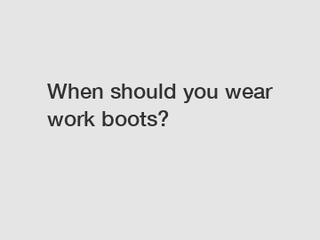When should you wear work boots?
