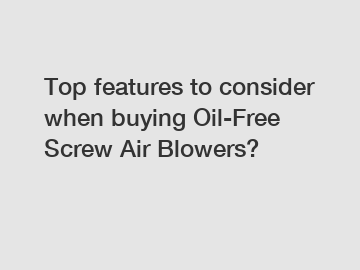 Top features to consider when buying Oil-Free Screw Air Blowers?