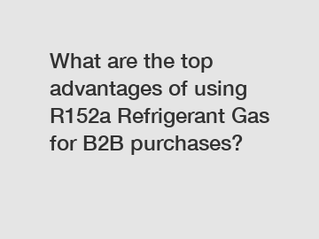 What are the top advantages of using R152a Refrigerant Gas for B2B purchases?