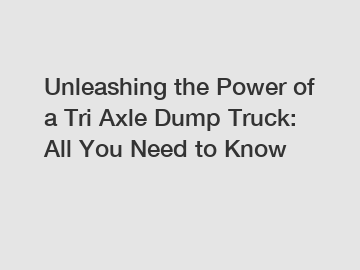 Unleashing the Power of a Tri Axle Dump Truck: All You Need to Know