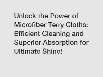 Unlock the Power of Microfiber Terry Cloths: Efficient Cleaning and Superior Absorption for Ultimate Shine!