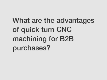 What are the advantages of quick turn CNC machining for B2B purchases?