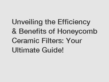 Unveiling the Efficiency & Benefits of Honeycomb Ceramic Filters: Your Ultimate Guide!