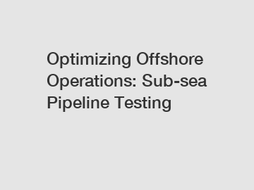 Optimizing Offshore Operations: Sub-sea Pipeline Testing