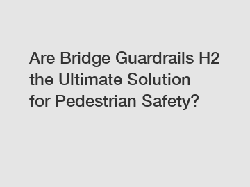 Are Bridge Guardrails H2 the Ultimate Solution for Pedestrian Safety?