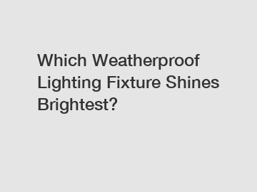 Which Weatherproof Lighting Fixture Shines Brightest?
