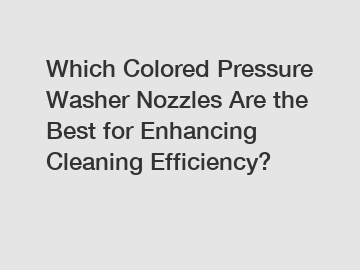 Which Colored Pressure Washer Nozzles Are the Best for Enhancing Cleaning Efficiency?