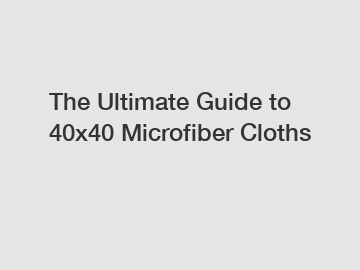 The Ultimate Guide to 40x40 Microfiber Cloths