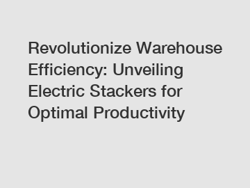 Revolutionize Warehouse Efficiency: Unveiling Electric Stackers for Optimal Productivity