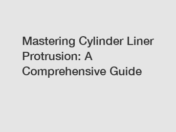 Mastering Cylinder Liner Protrusion: A Comprehensive Guide