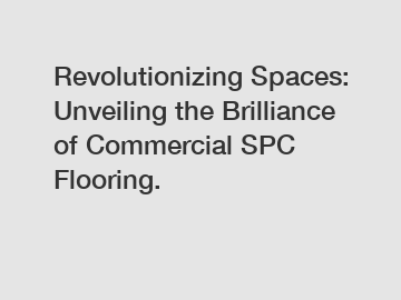 Revolutionizing Spaces: Unveiling the Brilliance of Commercial SPC Flooring.