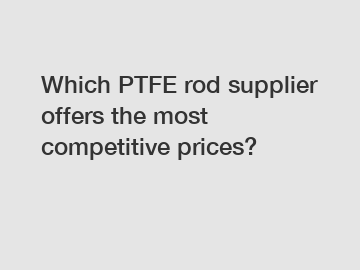 Which PTFE rod supplier offers the most competitive prices?