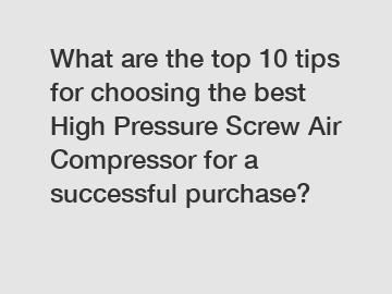 What are the top 10 tips for choosing the best High Pressure Screw Air Compressor for a successful purchase?